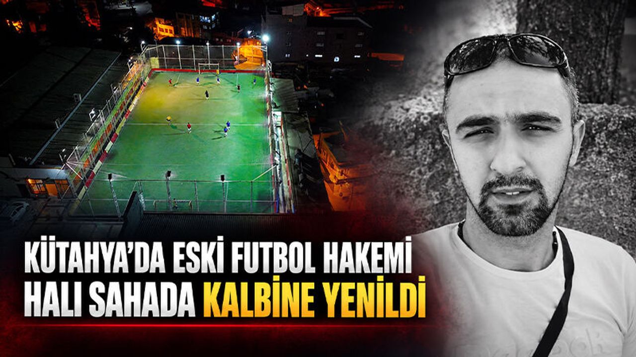 Kütahya’da eski futbol hakemi genç yaşta kalbine yenildi