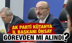 AK Parti Kütahya İl Başkanı Önsay’ın görevden alındığı iddiası