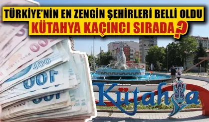 Türkiye’nin en zengin şehirleri belli oldu, Kütahya kaçıncı sırada?