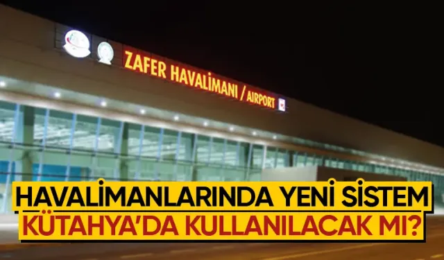 Havalimanlarında yeni dönem başlıyor, Kütahya'da kullanılacak mı?