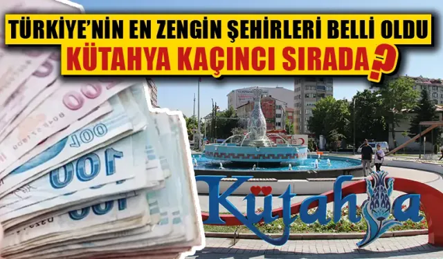 Türkiye’nin en zengin şehirleri belli oldu, Kütahya kaçıncı sırada?