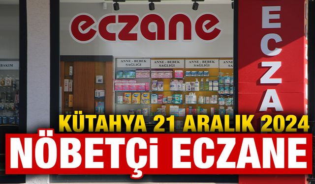 21 Aralık 2024 Kütahya Nöbetçi Eczaneler