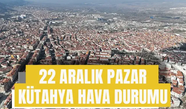 22 Aralık Pazar Kütahya hava durumu