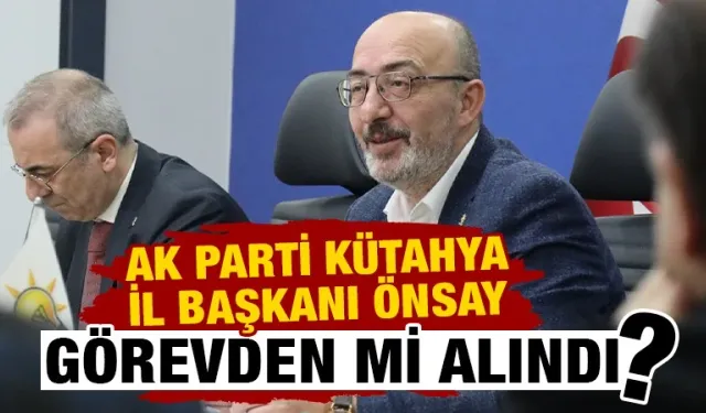 AK Parti Kütahya İl Başkanı Önsay’ın görevden alındığı iddiası