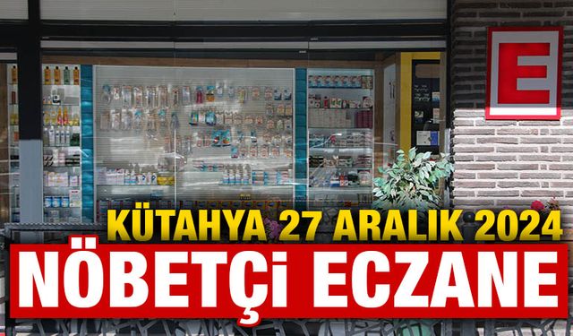 27 Aralık 2024 Kütahya Nöbetçi Eczaneler