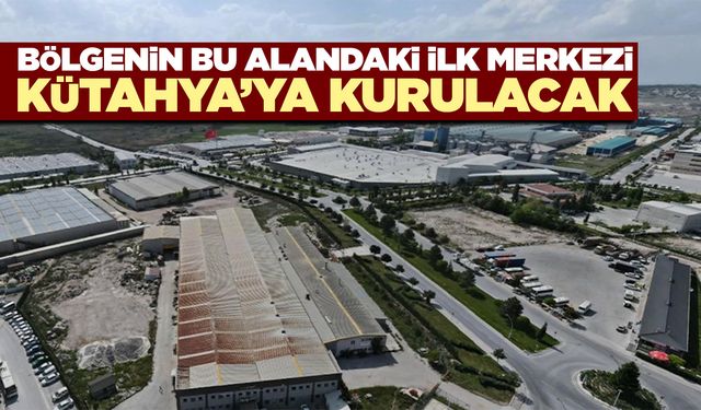 Kütahya’da bölgedeki ilk merkeze ev sahipliği yapacak