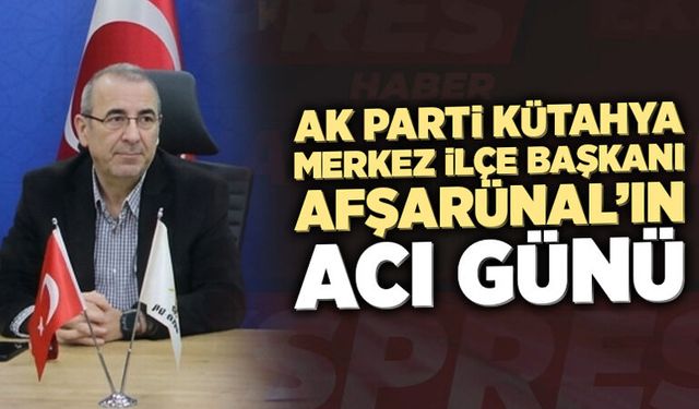 AK Parti Kütahya Merkez İlçe Başkanı Afşarünal’ın acı günü