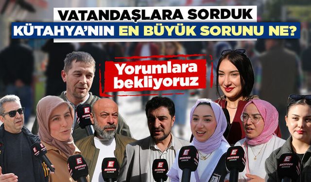 Vatandaşlara sorduk, “Kütahya’nın en büyük sorunu nedir?”