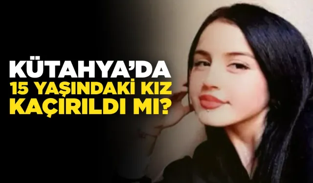 Kütahya'da 15 yaşındaki genç kızdan 5 gündür haber alınamıyor