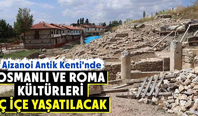 Aizanoi Antik Kenti'nde Osmanlı ve Roma kültürleri iç içe yaşatılacak