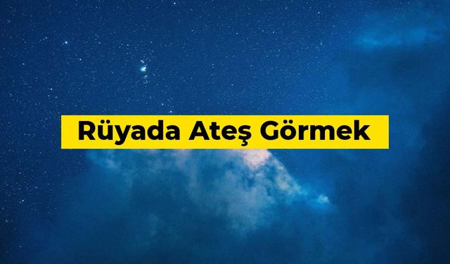 Rüyada ateş görmek ne anlama gelir?