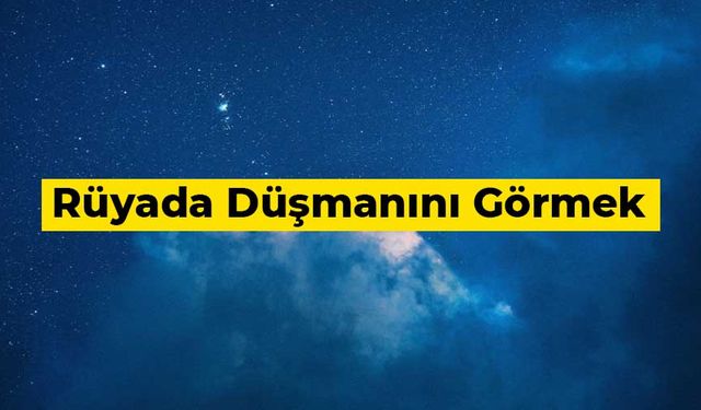 Rüyada düşmanını görmek ne anlama gelir?