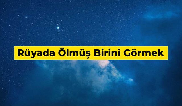 Rüyada ölmüş birini görmek ne anlama gelir?