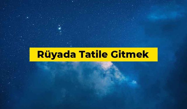 Rüyada tatile gitmek ne anlama gelir?