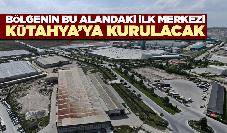 Kütahya’da bölgedeki ilk merkeze ev sahipliği yapacak