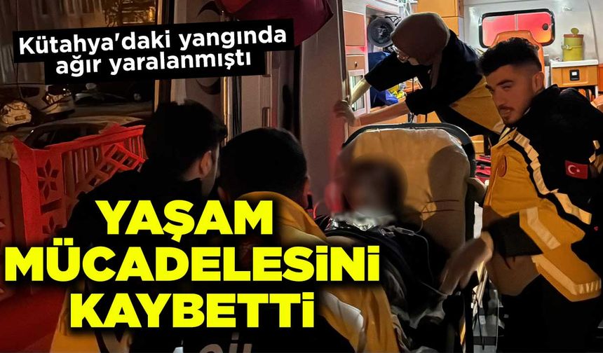 Kütahya'daki yangında ağır yaralanmıştı, hayatını kaybetti