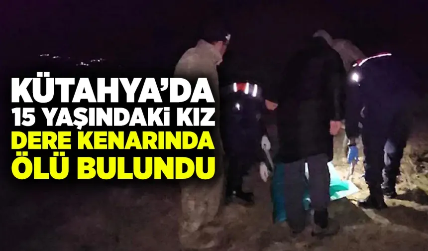 Kütahya’da 15 yaşındaki genç kızın cansız bedeni dere kenarında bulundu