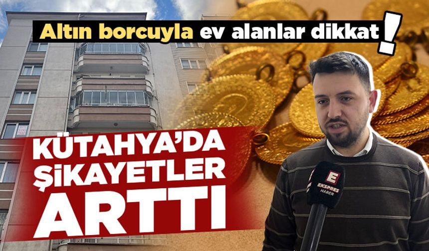 Kütahya’da ev hayaliyle altın borcuna girenler dikkat