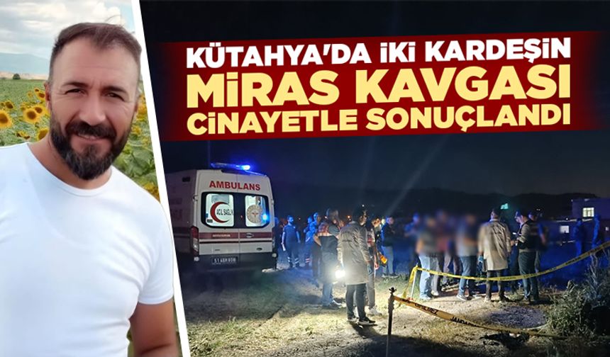 Kütahya'da iki kardeş arasındaki miras kavgası cinayetle sonuçlandı