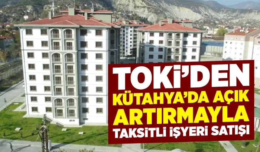 TOKİ, Kütahya’da konut ve iş yerini açık artırmayla satacak