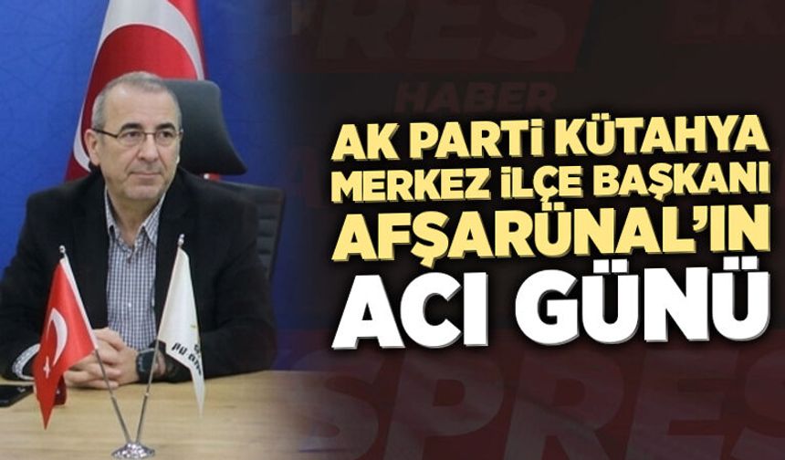 AK Parti Kütahya Merkez İlçe Başkanı Afşarünal’ın acı günü