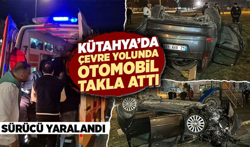 Kütahya’da otomobil takla atarak devrildi, sürücü yaralı