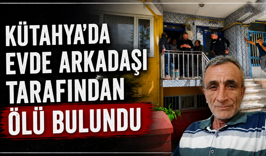 Kütahya'da bir kişi arkadaşı tarafından ölü bulundu