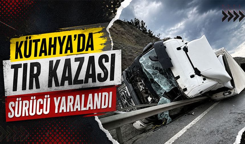 Kütahya’da tır kazası sürücü yaralandı