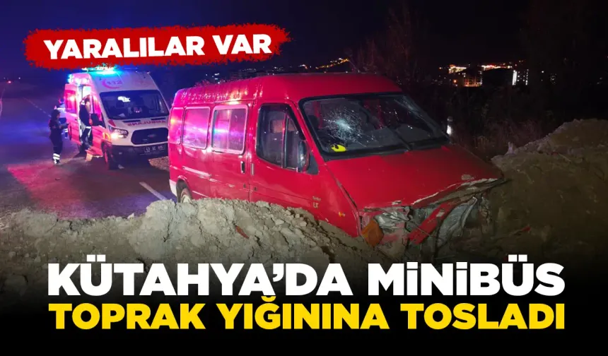 Kütahya’da minibüs toprak yığınına çarptı, yaralılar var