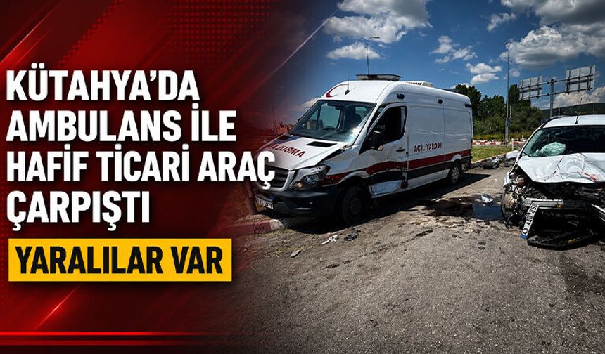 Kütahya'da ambulansla hafif ticari araç çarpıştı, yaralılar var