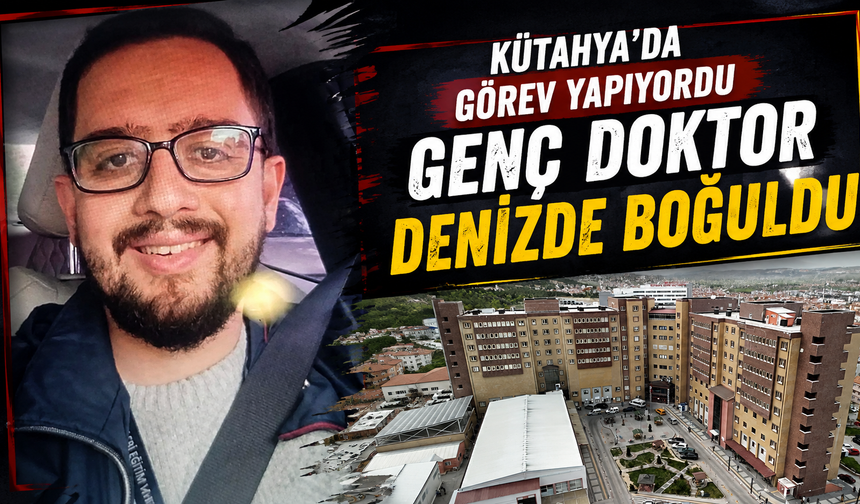 Kütahya’da görev yapan genç doktor denizde boğuldu