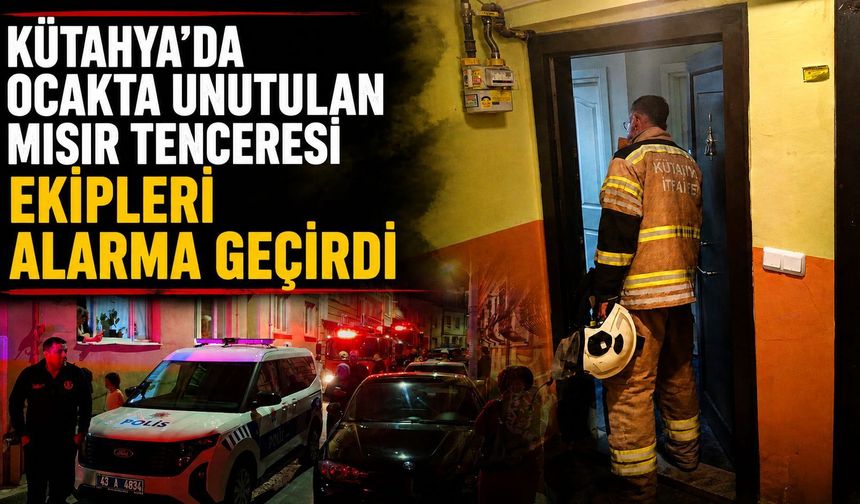 Kütahya'da ocakta unutulan mısır tenceresi ekipleri alarma geçirdi