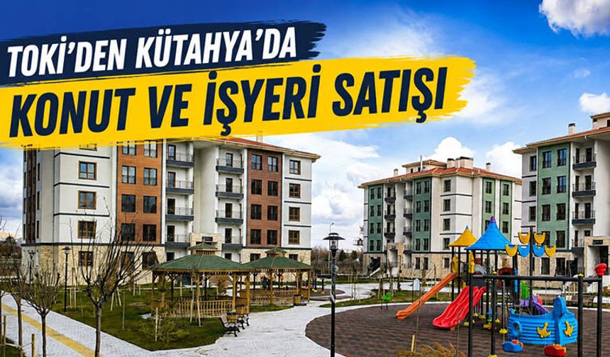 TOKİ, Kütahya’da konut ve işyeri satışı yapacak
