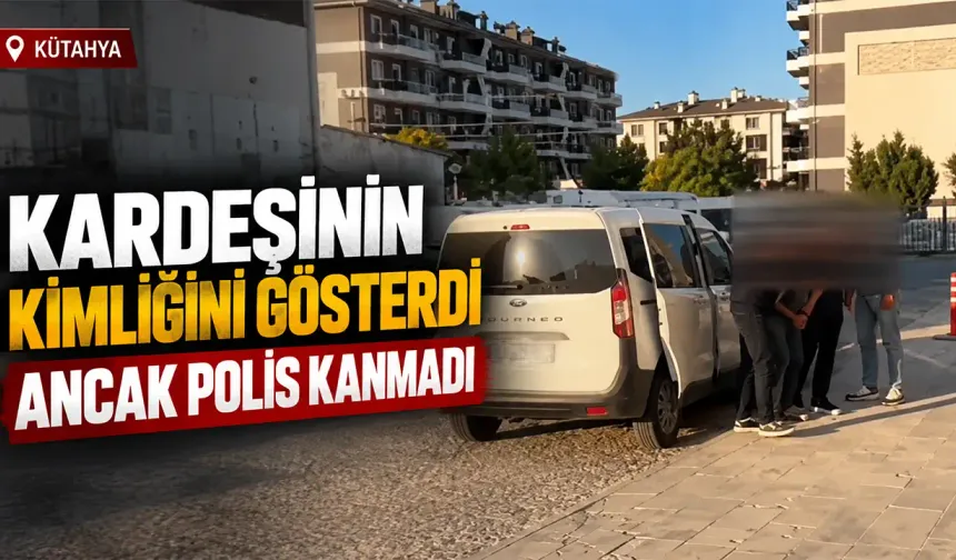 Kütahya’da polise kardeşinin kimliğini göstermişti ama gerçek ortaya çıktı