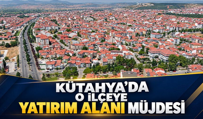Kütahya’nın o ilçesinde yatırım alanı belirlendi