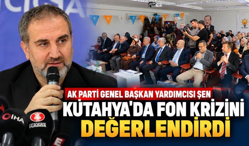 AK Parti Genel Başkan Yardımcısı Şen, Kütahya'da fon krizini değerlendirdi