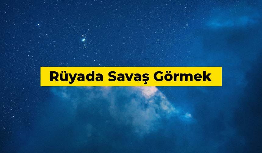 Rüyada savaş görmek ne anlama gelir?